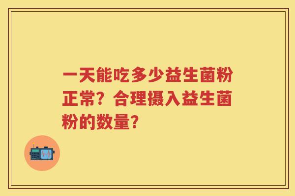 一天能吃多少益生菌粉正常？合理摄入益生菌粉的数量？