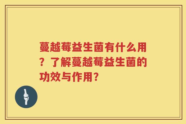 蔓越莓益生菌有什么用？了解蔓越莓益生菌的功效与作用？