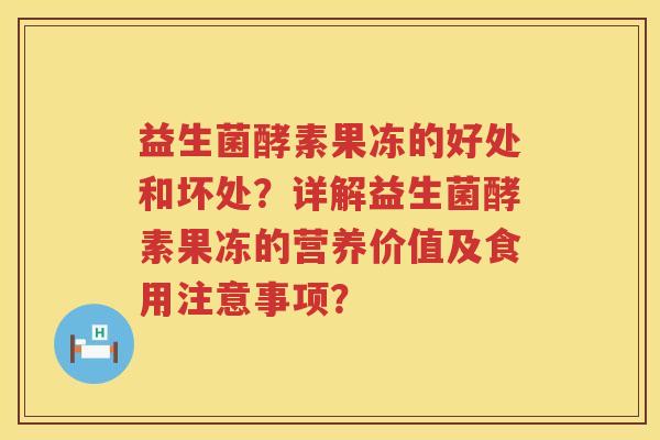 益生菌酵素果冻的好处和坏处?详解益生菌酵素果冻的营养价值及食用注意事项? 益生菌酵素果冻的好处和坏处?详解益生菌酵素果冻的营养价值及食用注意事项?