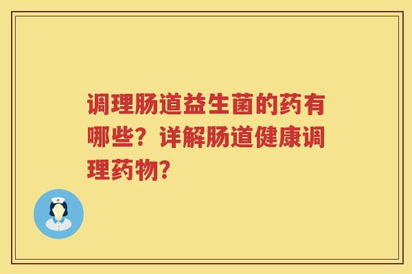 调理肠道益生菌的药有哪些?详解肠道健康调理? 调理肠道益生菌的药有哪些?详解肠道健康调理?