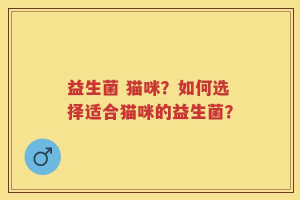 益生菌 猫咪?如何选择适合猫咪的益生菌? 益生菌 猫咪?如何选择适合猫咪的益生菌?