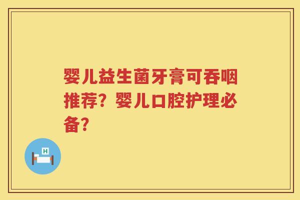 婴儿益生菌牙膏可吞咽推荐?婴儿口腔护理必备? 婴儿益生菌牙膏可吞咽推荐?婴儿口腔护理必备?
