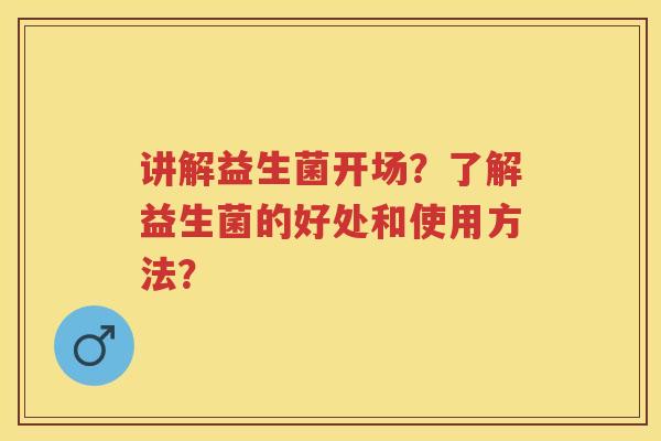 讲解益生菌开场?了解益生菌的好处和使用方法? 讲解益生菌开场?了解益生菌的好处和使用方法?