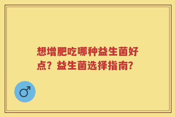 想增肥吃哪种益生菌好点？益生菌选择指南？