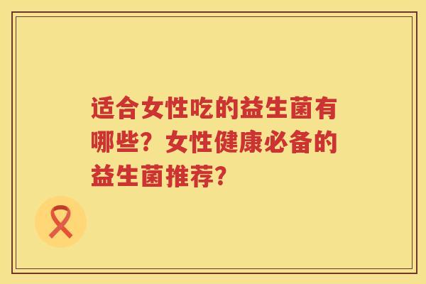 适合女性吃的益生菌有哪些?女性健康必备的益生菌推荐? 适合女性吃的益生菌有哪些?女性健康必备的益生菌推荐?