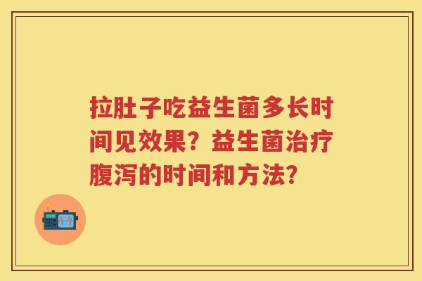 拉肚子吃益生菌多长时间见效果?益生菌的时间和方法? 拉肚子吃益生菌多长时间见效果?益生菌的时间和方法?