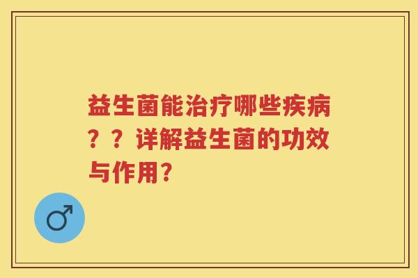 益生菌能哪些？？详解益生菌的功效与作用？