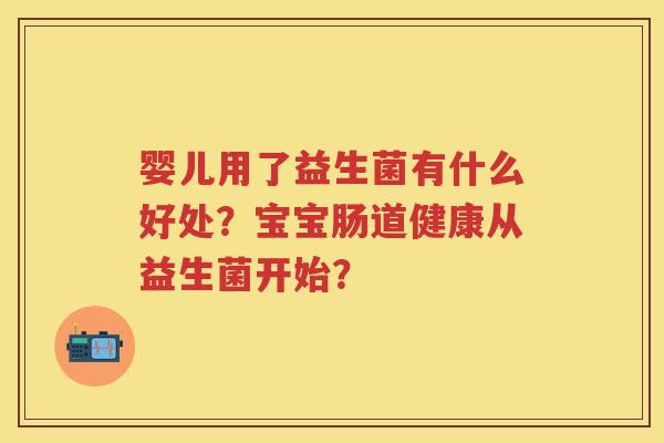 婴儿用了益生菌有什么好处?宝宝肠道健康从益生菌开始? 婴儿用了益生菌有什么好处?宝宝肠道健康从益生菌开始?