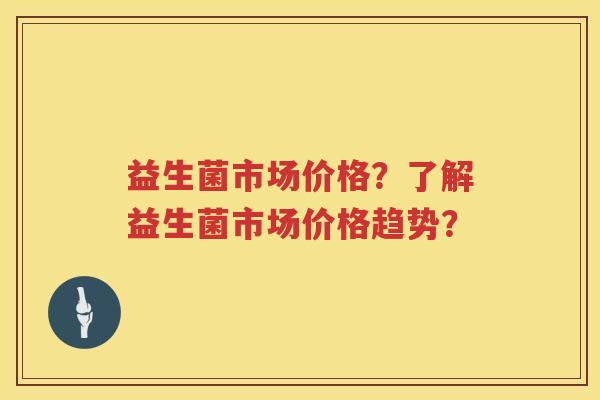 益生菌市场价格？了解益生菌市场价格趋势？
