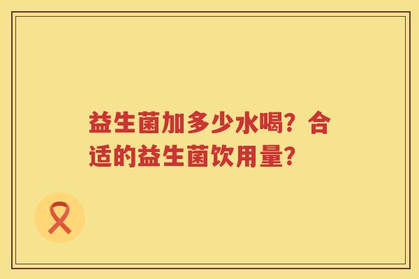 益生菌加多少水喝?合适的益生菌饮用量? 益生菌加多少水喝?合适的益生菌饮用量?