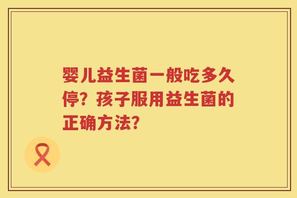 婴儿益生菌一般吃多久停？孩子服用益生菌的正确方法？
