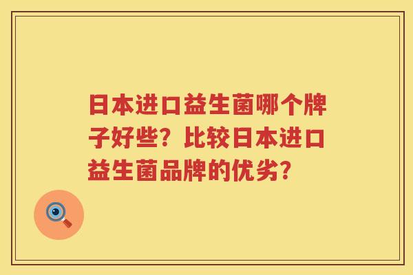 日本进口益生菌哪个牌子好些?比较日本进口益生菌品牌的优劣? 日本进口益生菌哪个牌子好些?比较日本进口益生菌品牌的优劣?