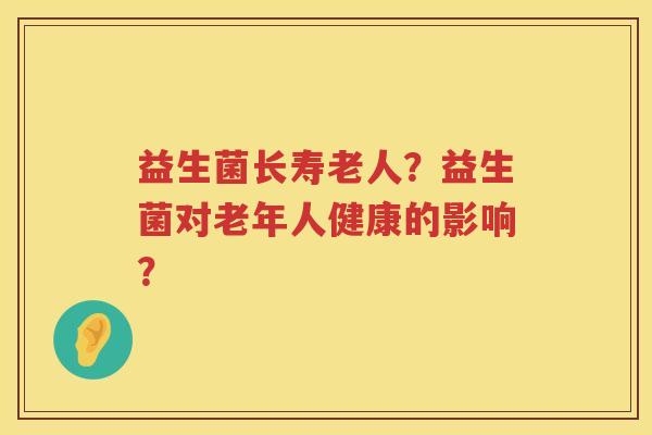 益生菌长寿老人？益生菌对老年人健康的影响？