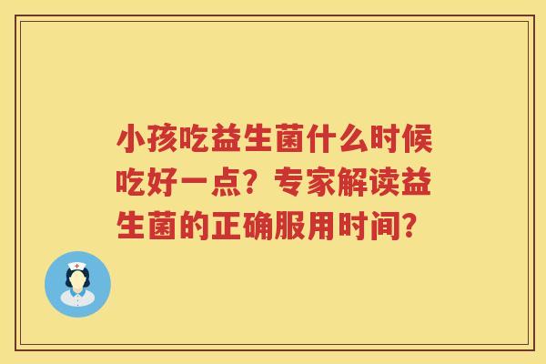 小孩吃益生菌什么时候吃好一点？专家解读益生菌的正确服用时间？
