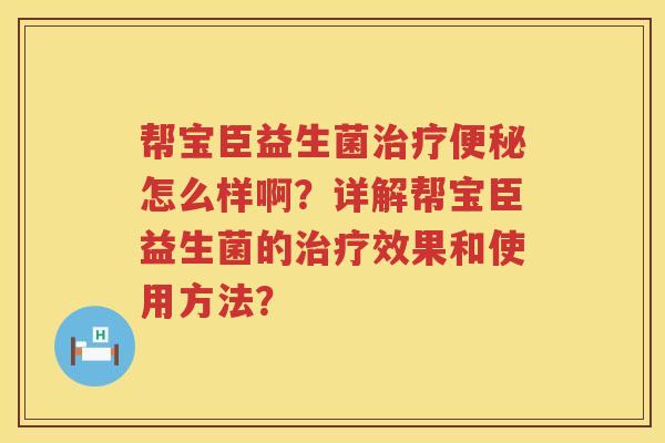 帮宝臣益生菌怎么样啊?详解帮宝臣益生菌的效果和使用方法? 帮宝臣益生菌怎么样啊?详解帮宝臣益生菌的效果和使用方法?