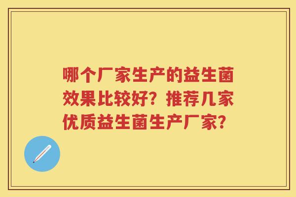 哪个厂家生产的益生菌效果比较好?推荐几家优质益生菌生产厂家? 哪个厂家生产的益生菌效果比较好?推荐几家优质益生菌生产厂家?