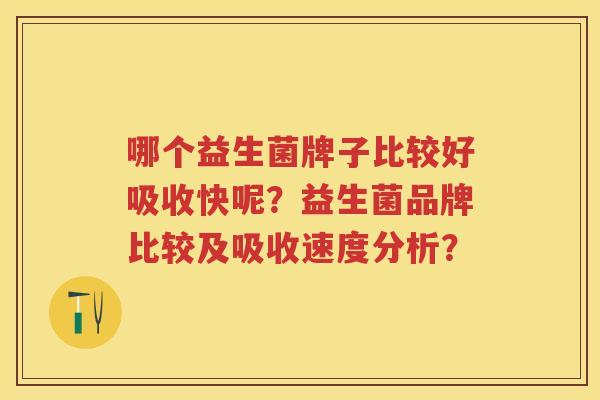哪个益生菌牌子比较好吸收快呢?益生菌品牌比较及吸收速度分析? 哪个益生菌牌子比较好吸收快呢?益生菌品牌比较及吸收速度分析?