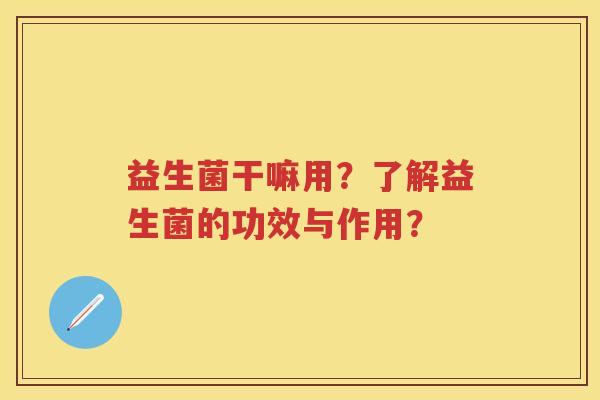 益生菌干嘛用?了解益生菌的功效与作用? 益生菌干嘛用?了解益生菌的功效与作用?