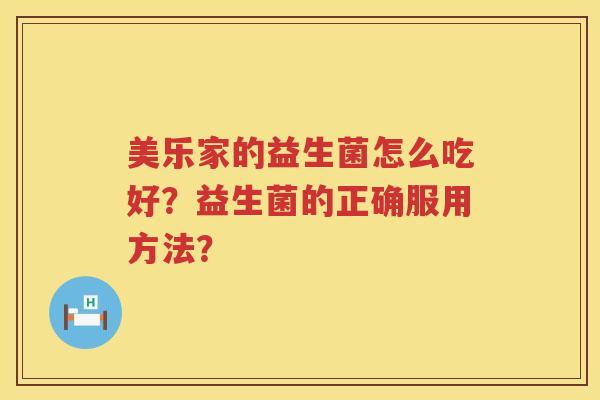 美乐家的益生菌怎么吃好?益生菌的正确服用方法? 美乐家的益生菌怎么吃好?益生菌的正确服用方法?
