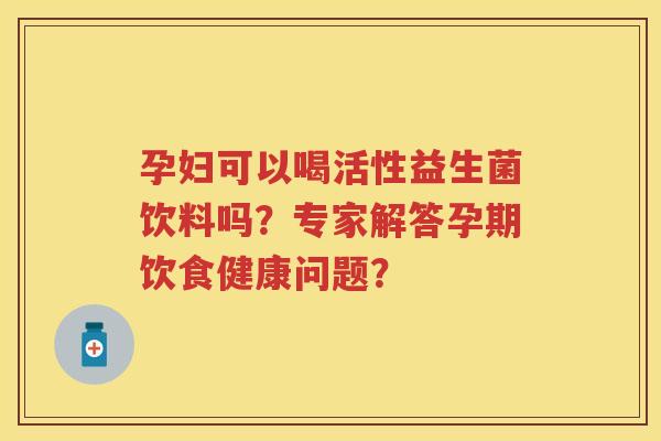 孕妇可以喝活性益生菌饮料吗?专家解答孕期饮食健康问题? 孕妇可以喝活性益生菌饮料吗?专家解答孕期饮食健康问题?