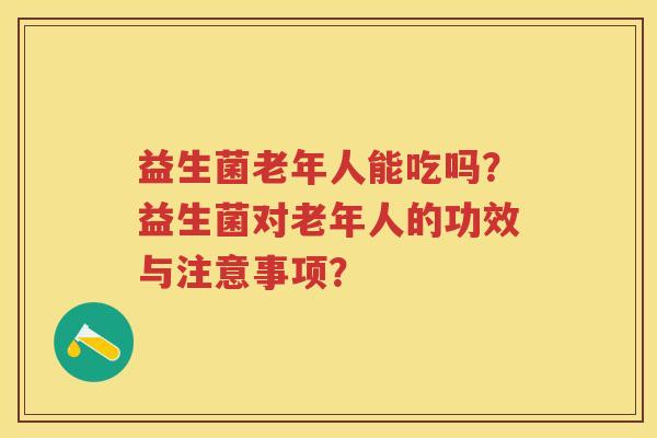 益生菌老年人能吃吗?益生菌对老年人的功效与注意事项? 益生菌老年人能吃吗?益生菌对老年人的功效与注意事项?