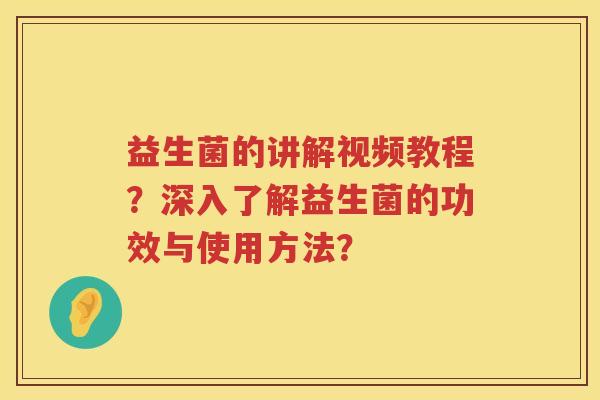 益生菌的讲解视频教程？深入了解益生菌的功效与使用方法？