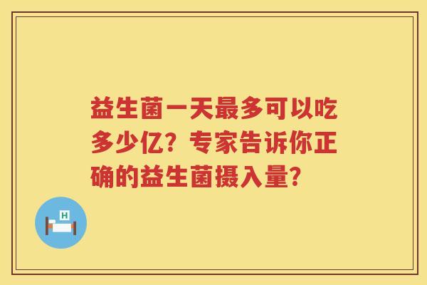 益生菌一天多可以吃多少亿?专家告诉你正确的益生菌摄入量? 益生菌一天多可以吃多少亿?专家告诉你正确的益生菌摄入量?