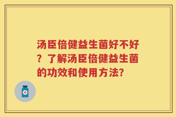 汤臣倍健益生菌好不好?了解汤臣倍健益生菌的功效和使用方法? 汤臣倍健益生菌好不好?了解汤臣倍健益生菌的功效和使用方法?