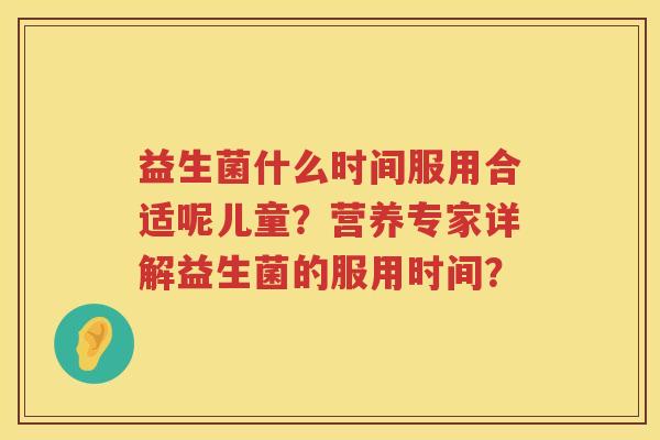 益生菌什么时间服用合适呢儿童？营养专家详解益生菌的服用时间？