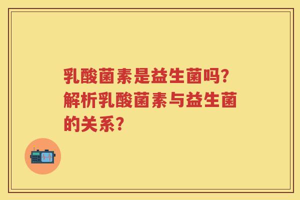 乳酸菌素是益生菌吗?解析乳酸菌素与益生菌的关系? 乳酸菌素是益生菌吗?解析乳酸菌素与益生菌的关系?