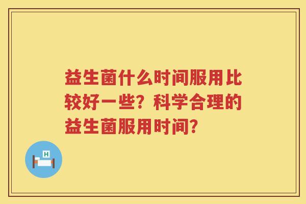 益生菌什么时间服用比较好一些？科学合理的益生菌服用时间？