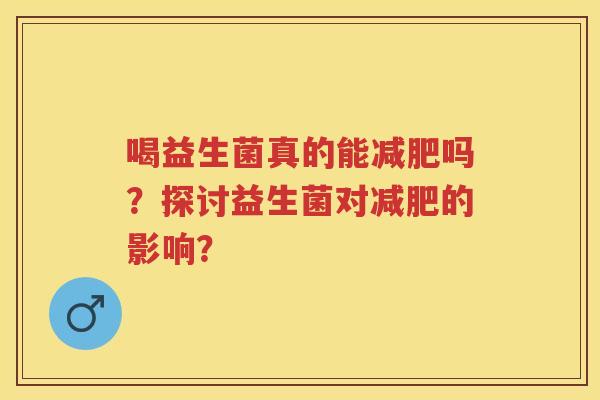喝益生菌真的能吗?探讨益生菌对的影响? 喝益生菌真的能吗?探讨益生菌对的影响?