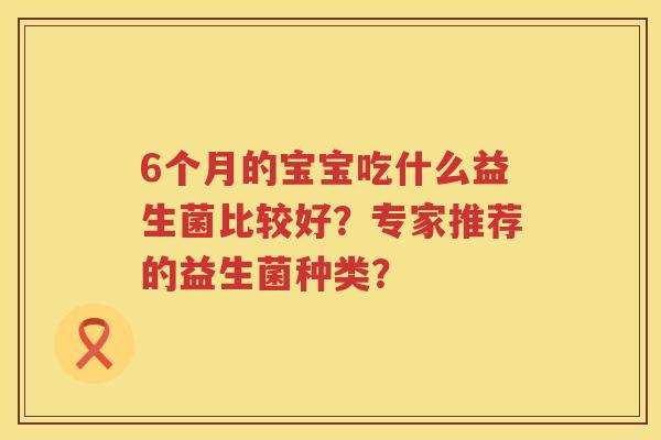 6个月的宝宝吃什么益生菌比较好?专家推荐的益生菌种类? 6个月的宝宝吃什么益生菌比较好?专家推荐的益生菌种类?