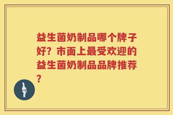 益生菌奶制品哪个牌子好?市面上受欢迎的益生菌奶制品品牌推荐? 益生菌奶制品哪个牌子好?市面上受欢迎的益生菌奶制品品牌推荐?