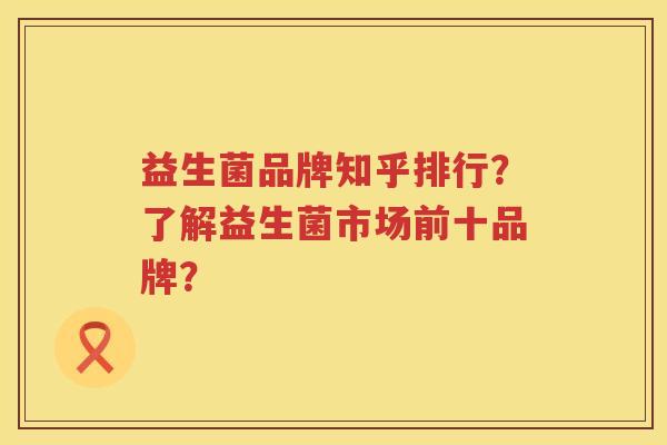 益生菌品牌知乎排行？了解益生菌市场前十品牌？
