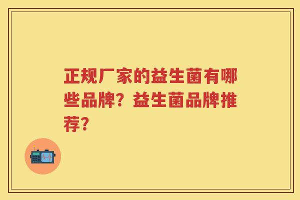 正规厂家的益生菌有哪些品牌?益生菌品牌推荐? 正规厂家的益生菌有哪些品牌?益生菌品牌推荐?