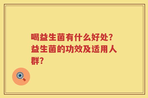 喝益生菌有什么好处?益生菌的功效及适用人群? 喝益生菌有什么好处?益生菌的功效及适用人群?
