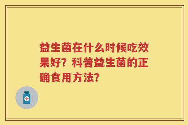 益生菌在什么时候吃效果好？科普益生菌的正确食用方法？