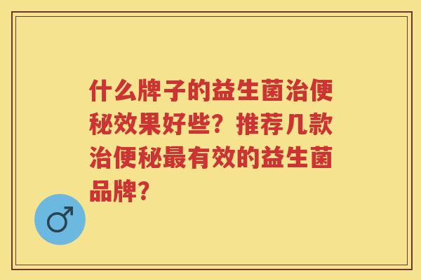什么牌子的益生菌效果好些?推荐几款有效的益生菌品牌? 什么牌子的益生菌效果好些?推荐几款有效的益生菌品牌?