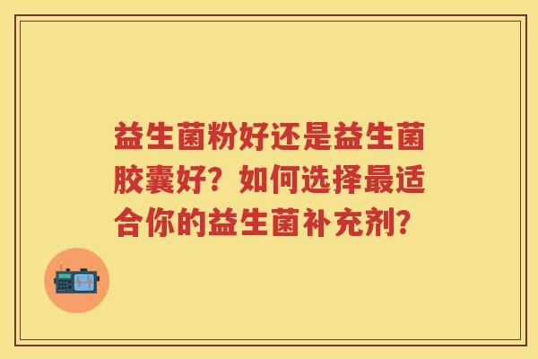 益生菌粉好还是益生菌胶囊好?如何选择适合你的益生菌补充剂? 益生菌粉好还是益生菌胶囊好?如何选择适合你的益生菌补充剂?