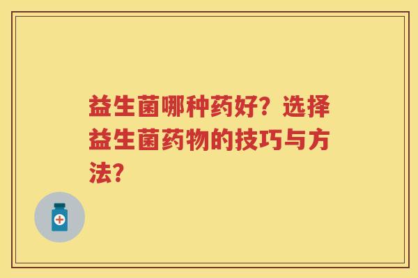 益生菌哪种药好?选择益生菌的技巧与方法? 益生菌哪种药好?选择益生菌的技巧与方法?