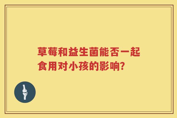草莓和益生菌能否一起食用对小孩的影响? 草莓和益生菌能否一起食用对小孩的影响?
