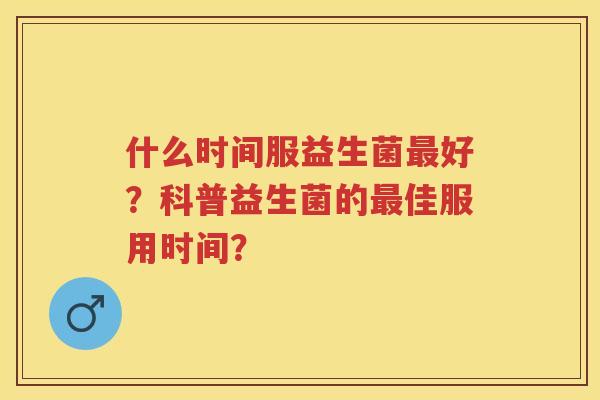 什么时间服益生菌好？科普益生菌的佳服用时间？