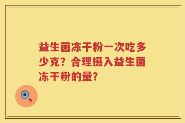 益生菌冻干粉一次吃多少克?合理摄入益生菌冻干粉的量? 益生菌冻干粉一次吃多少克?合理摄入益生菌冻干粉的量?