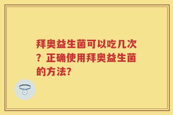 拜奥益生菌可以吃几次?正确使用拜奥益生菌的方法? 拜奥益生菌可以吃几次?正确使用拜奥益生菌的方法?