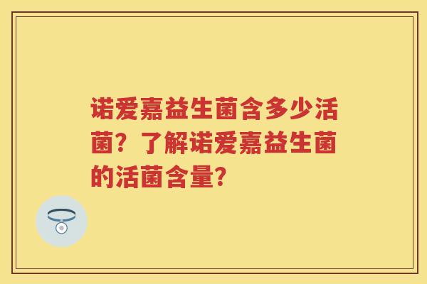 诺爱嘉益生菌含多少活菌?了解诺爱嘉益生菌的活菌含量? 诺爱嘉益生菌含多少活菌?了解诺爱嘉益生菌的活菌含量?