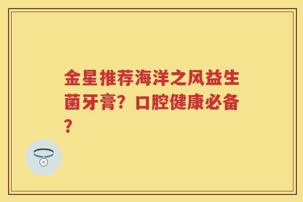 金星推荐海洋之风益生菌牙膏？口腔健康必备？