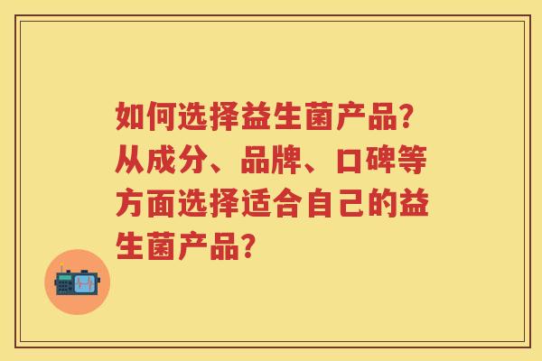如何选择益生菌产品?从成分、品牌、口碑等方面选择适合自己的益生菌产品? 如何选择益生菌产品?从成分、品牌、口碑等方面选择适合自己的益生菌产品?