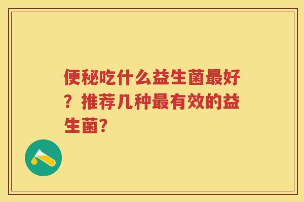 吃什么益生菌好?推荐几种有效的益生菌? 吃什么益生菌好?推荐几种有效的益生菌?