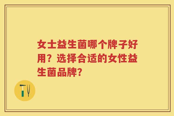女士益生菌哪个牌子好用?选择合适的女性益生菌品牌? 女士益生菌哪个牌子好用?选择合适的女性益生菌品牌?